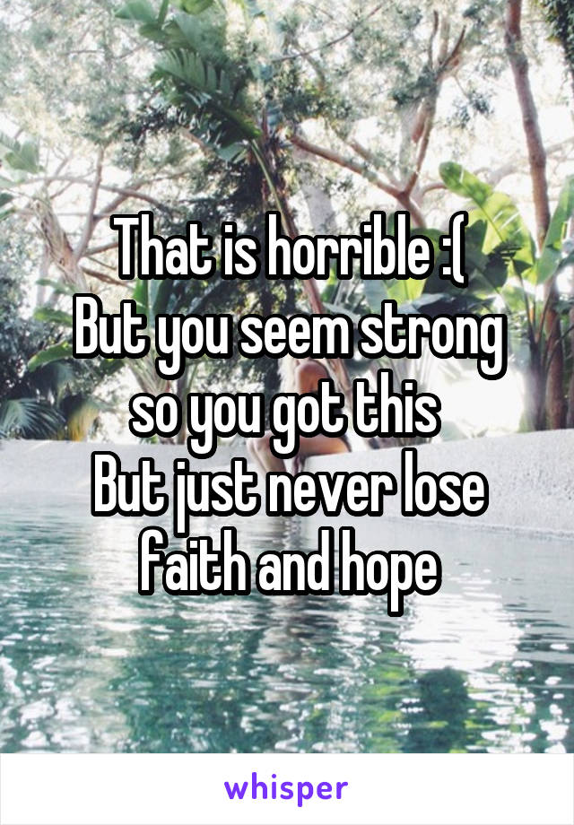 That is horrible :(
But you seem strong so you got this 
But just never lose faith and hope