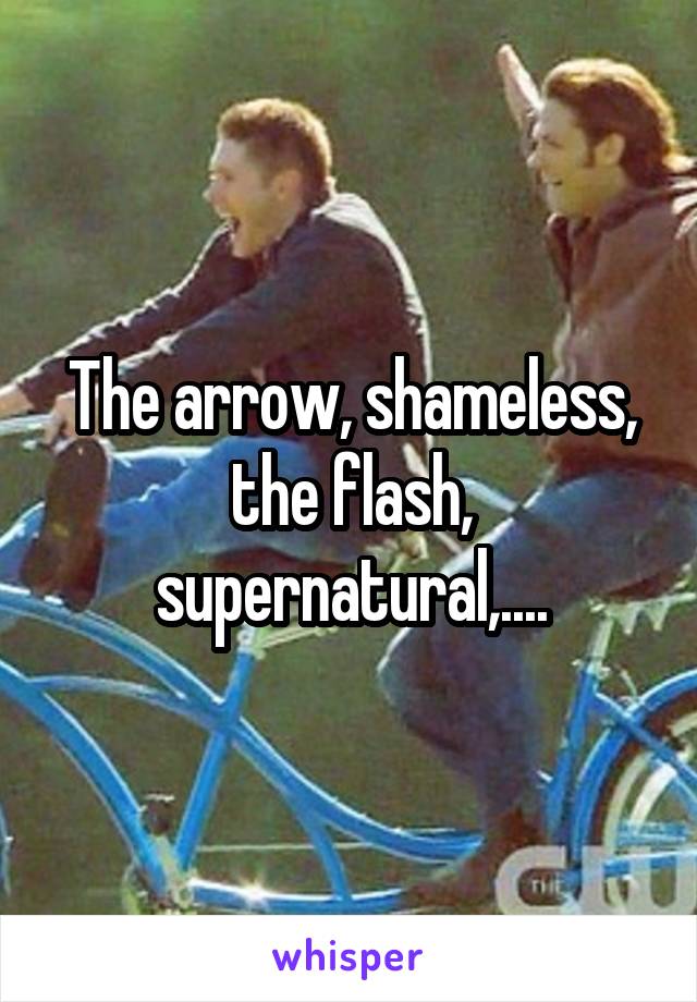 The arrow, shameless, the flash, supernatural,....