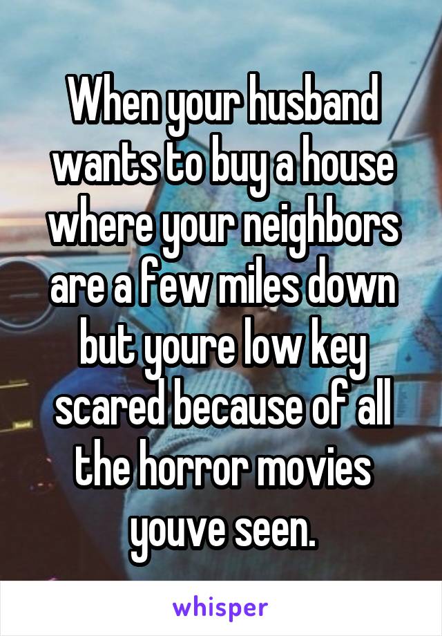 When your husband wants to buy a house where your neighbors are a few miles down but youre low key scared because of all the horror movies youve seen.