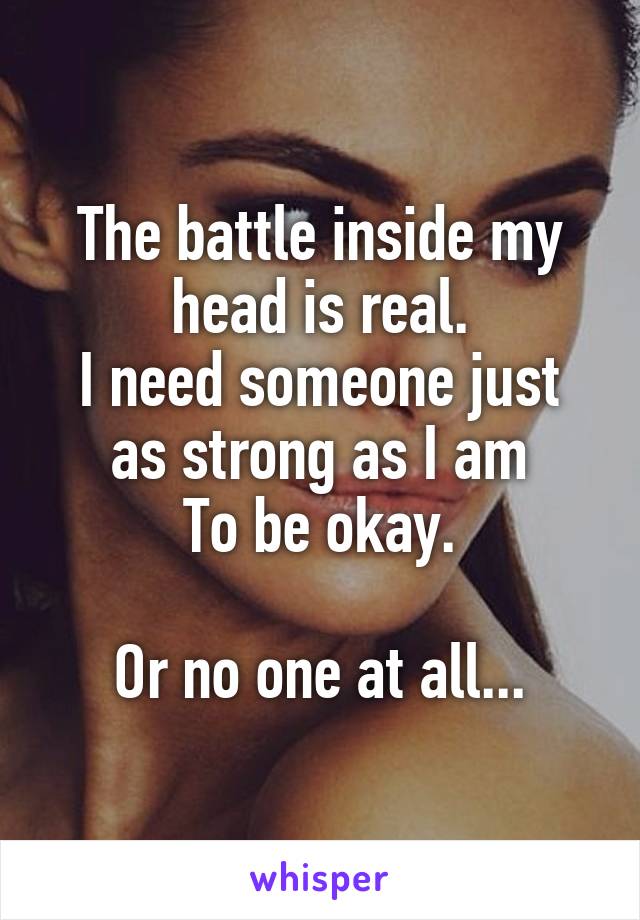 The battle inside my head is real.
I need someone just as strong as I am
To be okay.

Or no one at all...