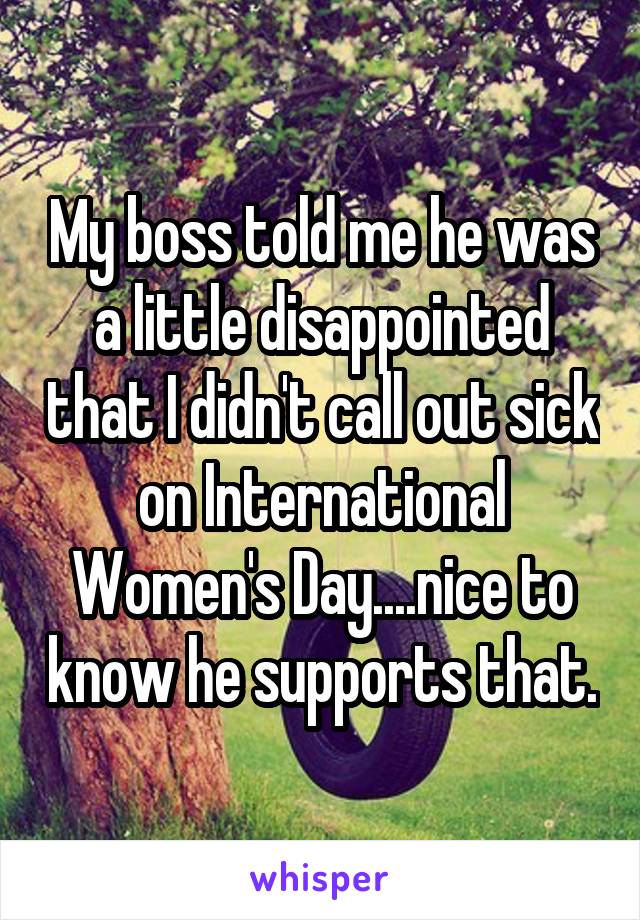 My boss told me he was a little disappointed that I didn't call out sick on International Women's Day....nice to know he supports that.