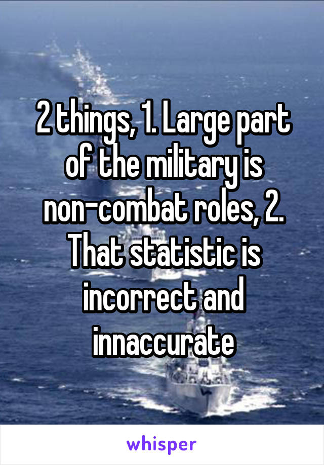 2 things, 1. Large part of the military is non-combat roles, 2. That statistic is incorrect and innaccurate