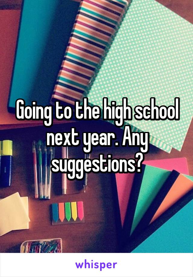 Going to the high school next year. Any suggestions?