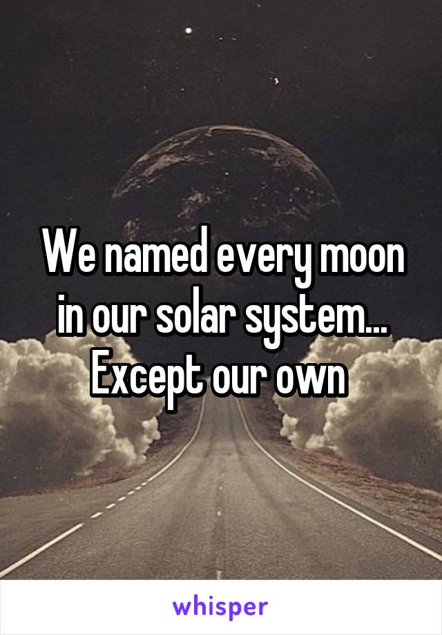 We named every moon in our solar system...
Except our own 