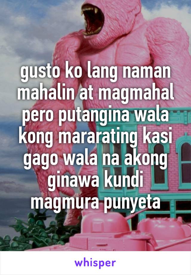 gusto ko lang naman mahalin at magmahal pero putangina wala kong mararating kasi gago wala na akong ginawa kundi magmura punyeta