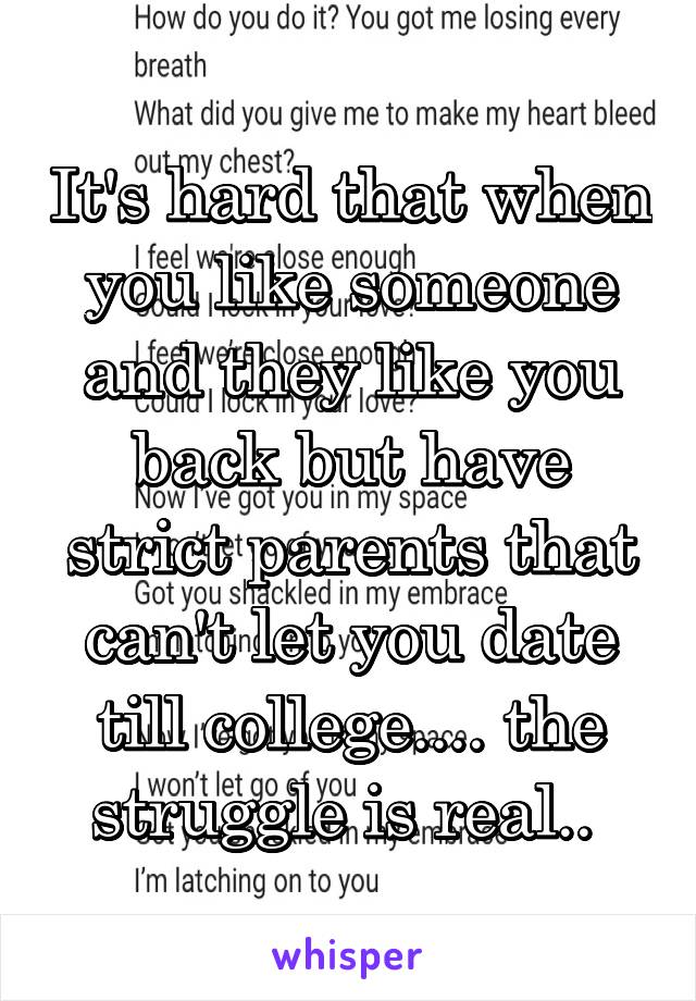 It's hard that when you like someone and they like you back but have strict parents that can't let you date till college.... the struggle is real.. 