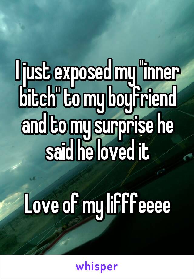 I just exposed my "inner bitch" to my boyfriend and to my surprise he said he loved it

Love of my lifffeeee