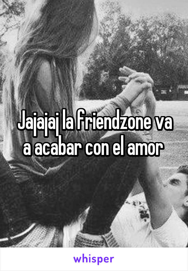 Jajajaj la friendzone va a acabar con el amor 