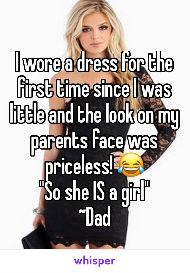 I wore a dress for the first time since I was little and the look on my parents face was priceless! 😂
"So she IS a girl"
~Dad