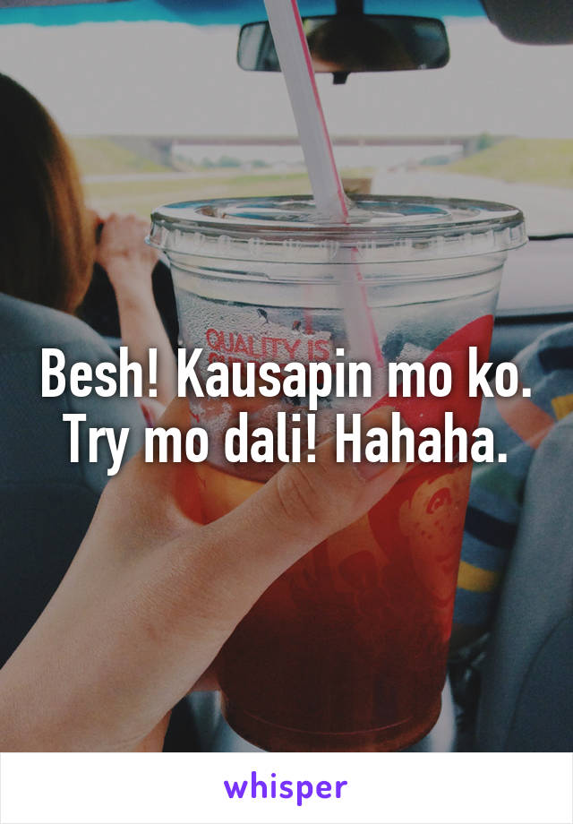 Besh! Kausapin mo ko. Try mo dali! Hahaha.