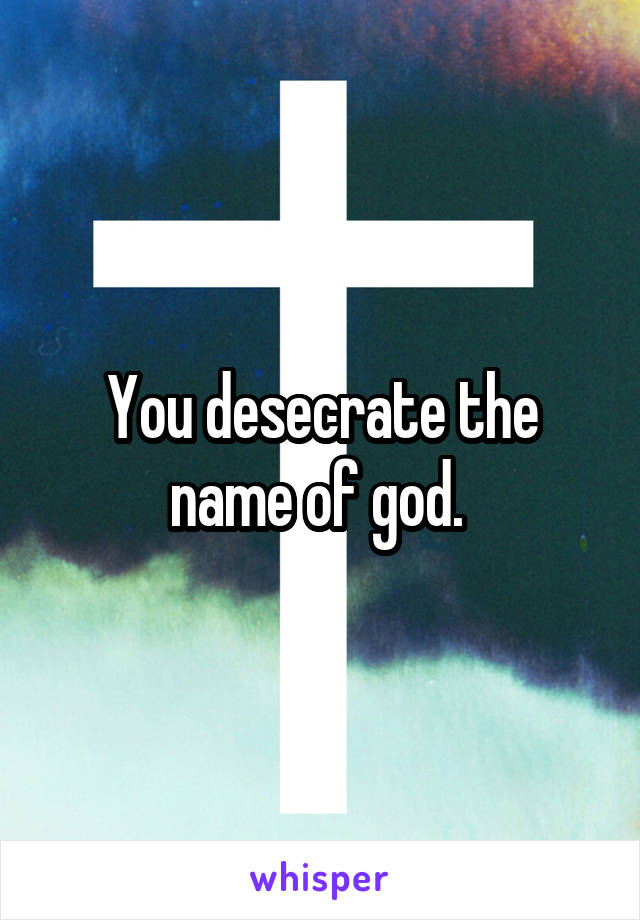 You desecrate the name of god. 