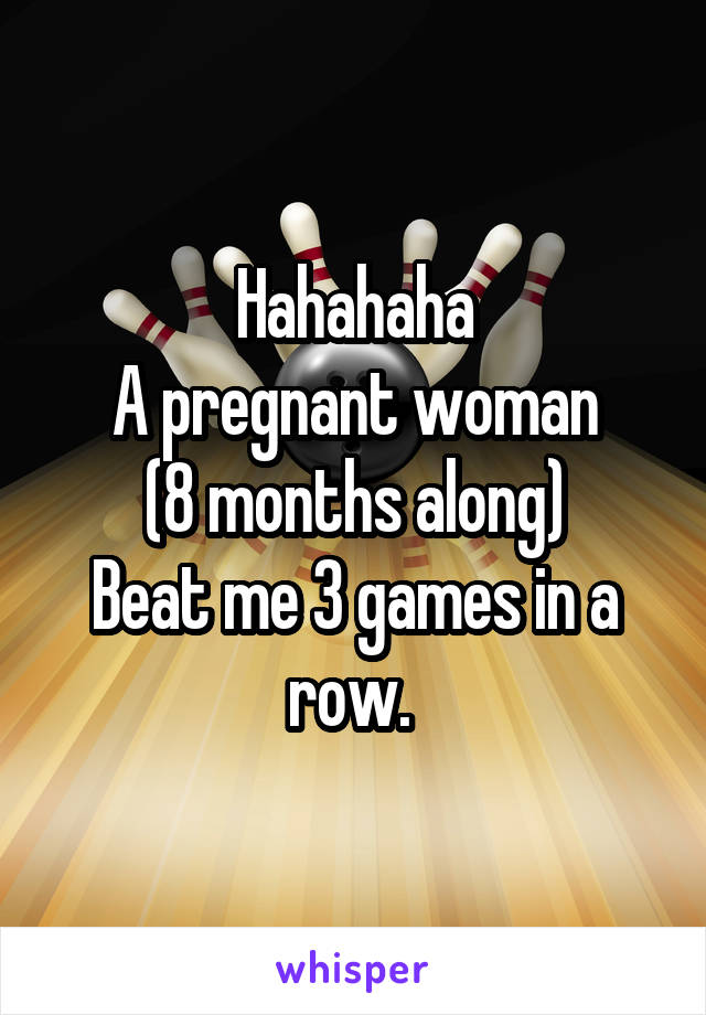 Hahahaha
A pregnant woman
(8 months along)
Beat me 3 games in a row. 