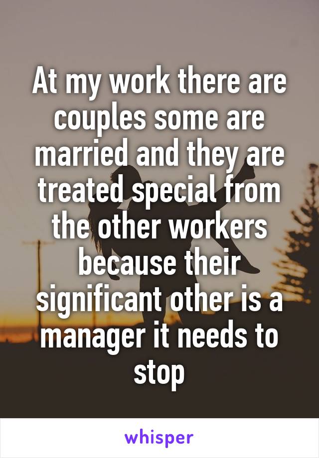 At my work there are couples some are married and they are treated special from the other workers because their significant other is a manager it needs to stop