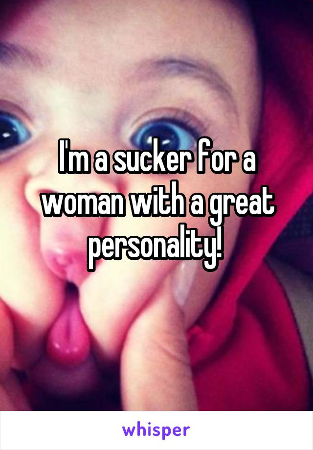 I'm a sucker for a woman with a great personality! 
