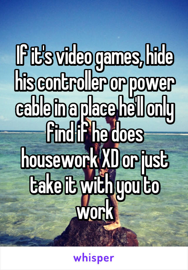 If it's video games, hide his controller or power cable in a place he'll only find if he does housework XD or just take it with you to work