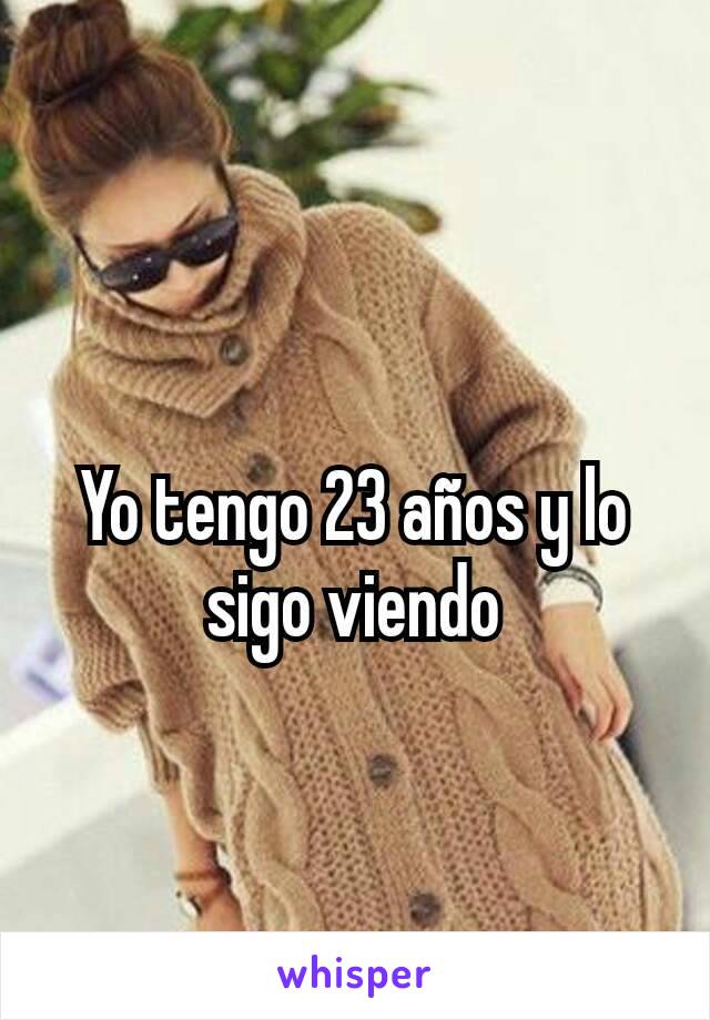 Yo tengo 23 años y lo sigo viendo