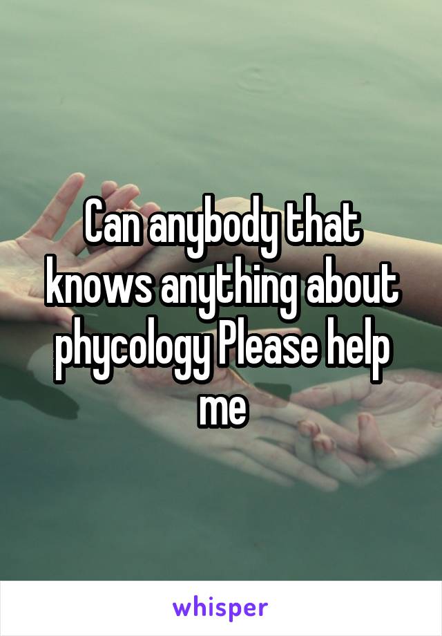 Can anybody that knows anything about phycology Please help me