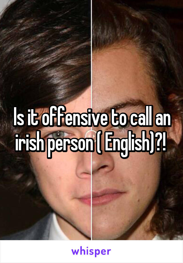 Is it offensive to call an irish person ( English)?! 