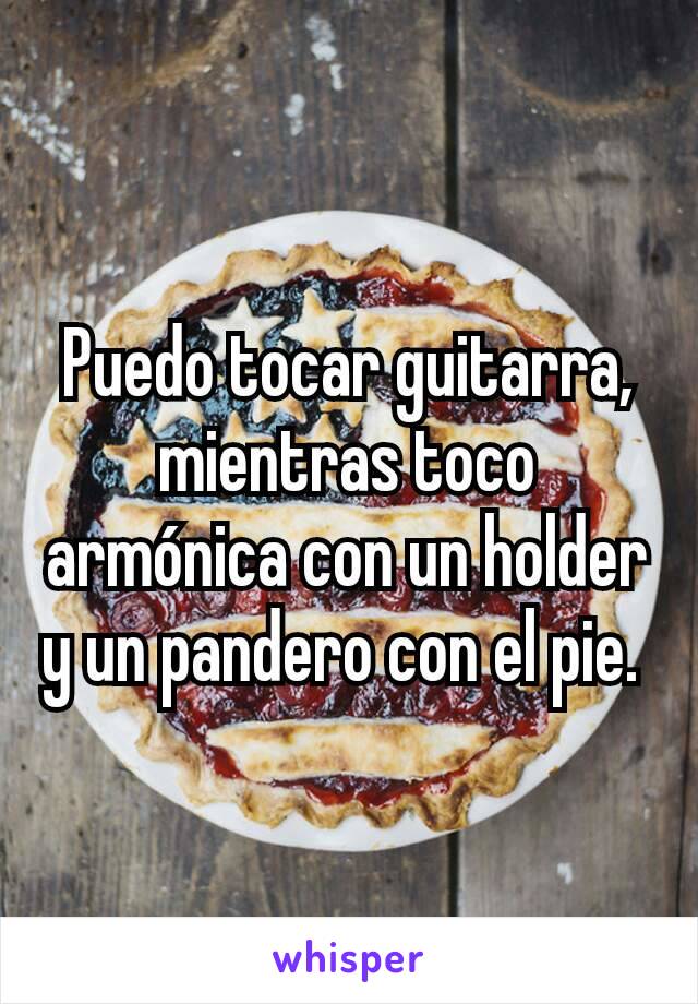 Puedo tocar guitarra, mientras toco armónica con un holder y un pandero con el pie. 