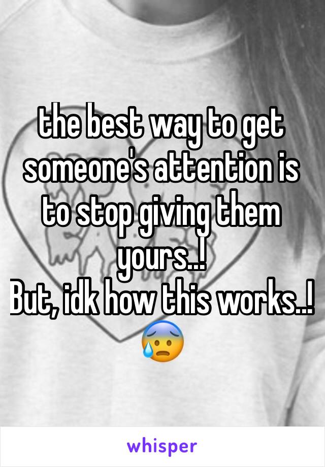 the best way to get someone's attention is to stop giving them yours..!
But, idk how this works..!😰