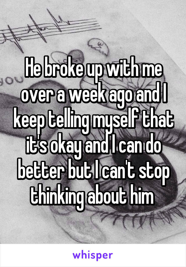 He broke up with me over a week ago and I keep telling myself that it's okay and I can do better but I can't stop thinking about him 