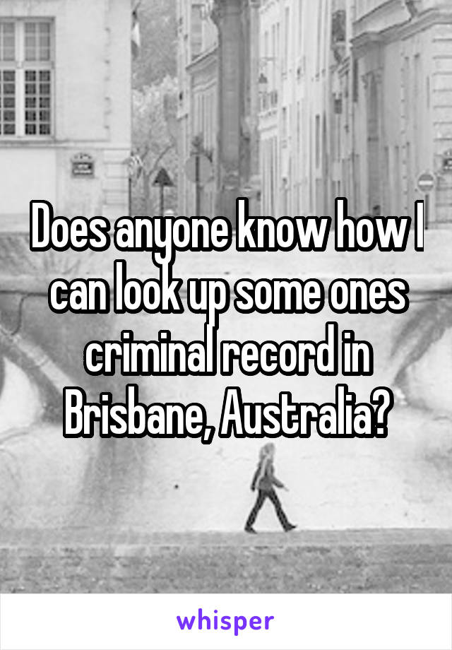 Does anyone know how I can look up some ones criminal record in Brisbane, Australia?