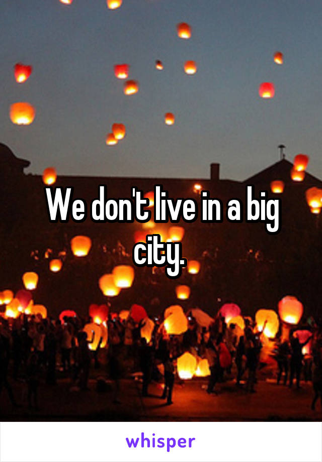 We don't live in a big city. 