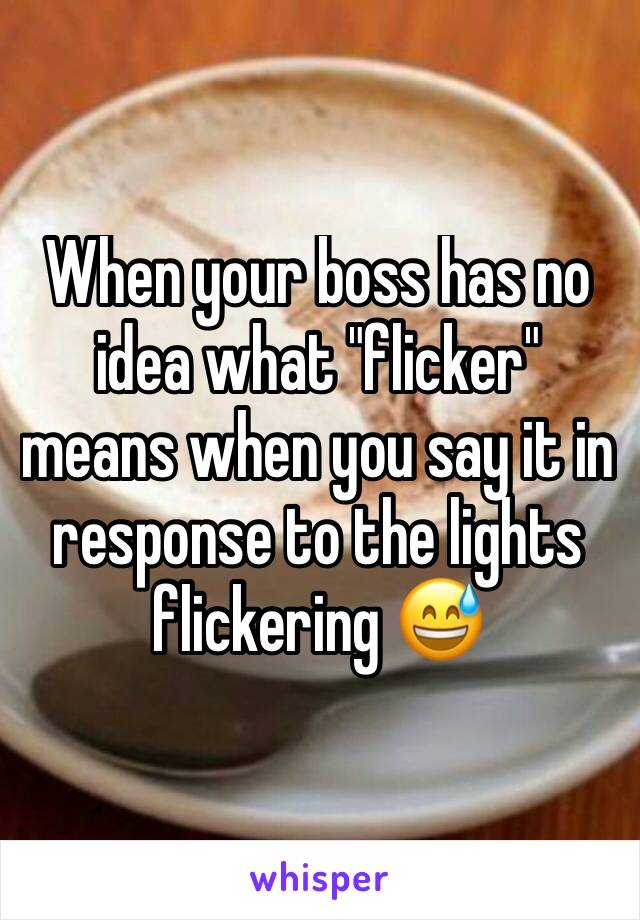 When your boss has no idea what "flicker" means when you say it in response to the lights flickering 😅