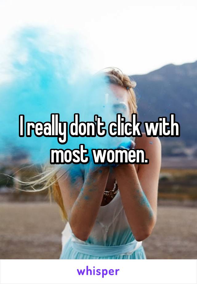 I really don't click with most women.