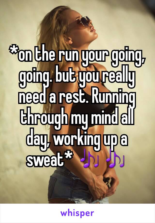 *on the run your going, going. but you really need a rest. Running through my mind all day, working up a sweat* 🎶🎶