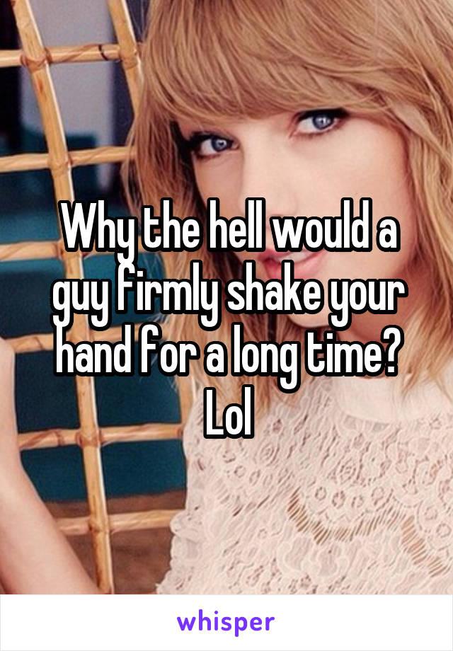 Why the hell would a guy firmly shake your hand for a long time? Lol