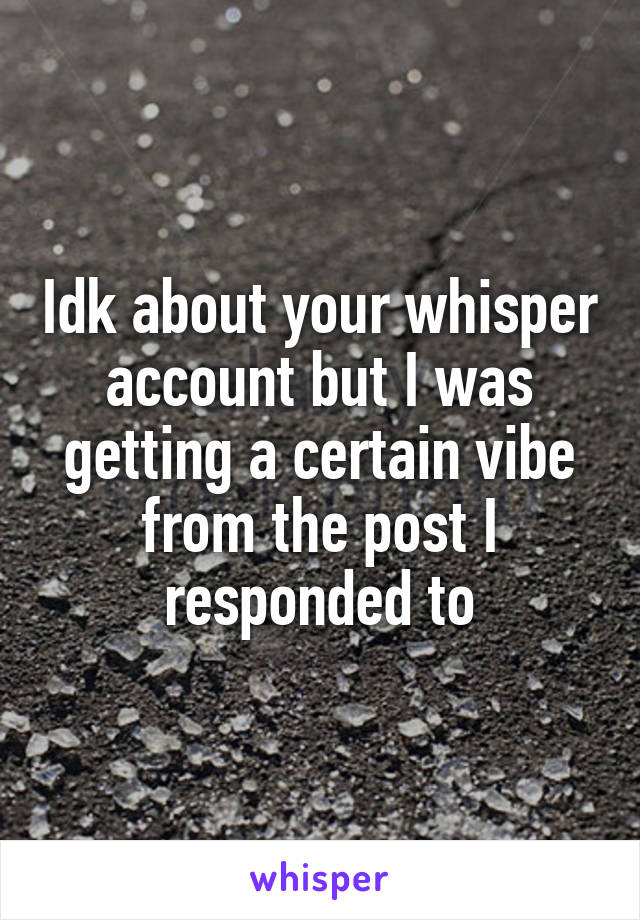 Idk about your whisper account but I was getting a certain vibe from the post I responded to