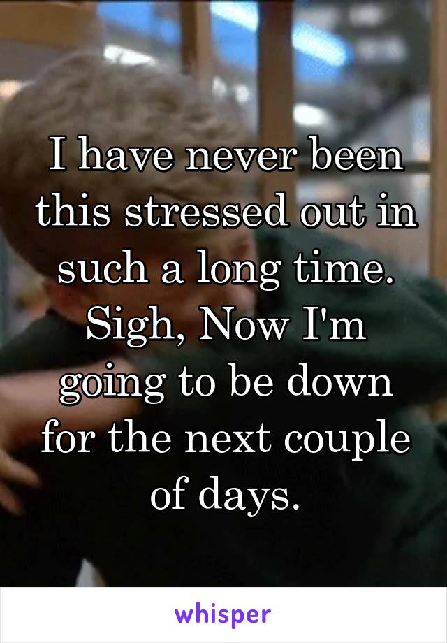 I have never been this stressed out in such a long time.
Sigh, Now I'm going to be down for the next couple of days.