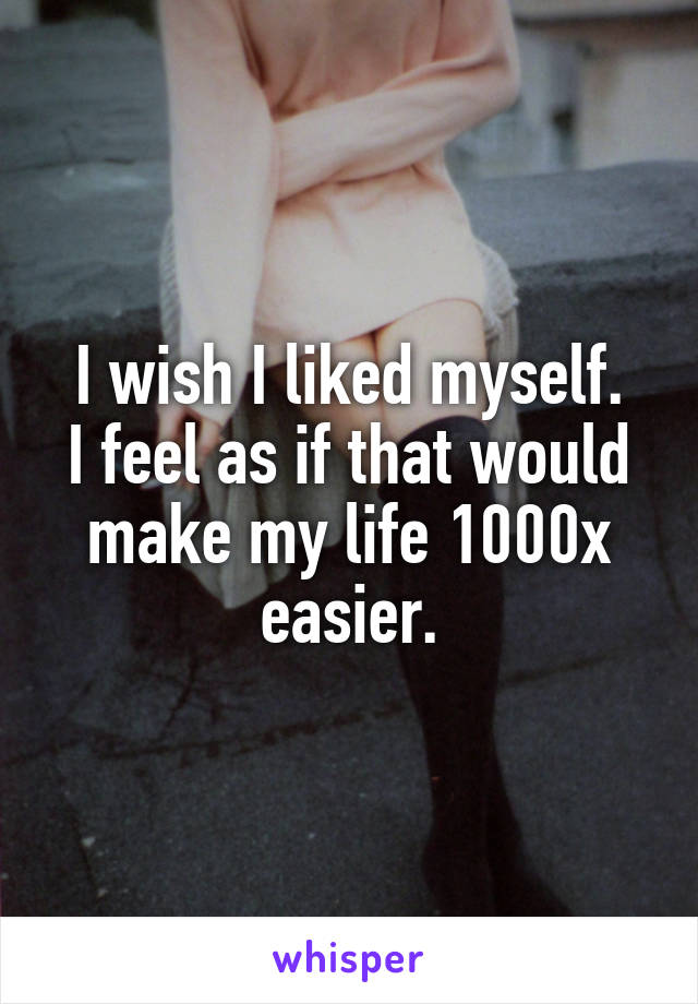 I wish I liked myself.
I feel as if that would make my life 1000x easier.