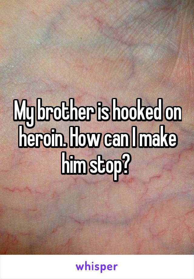 My brother is hooked on heroin. How can I make him stop? 