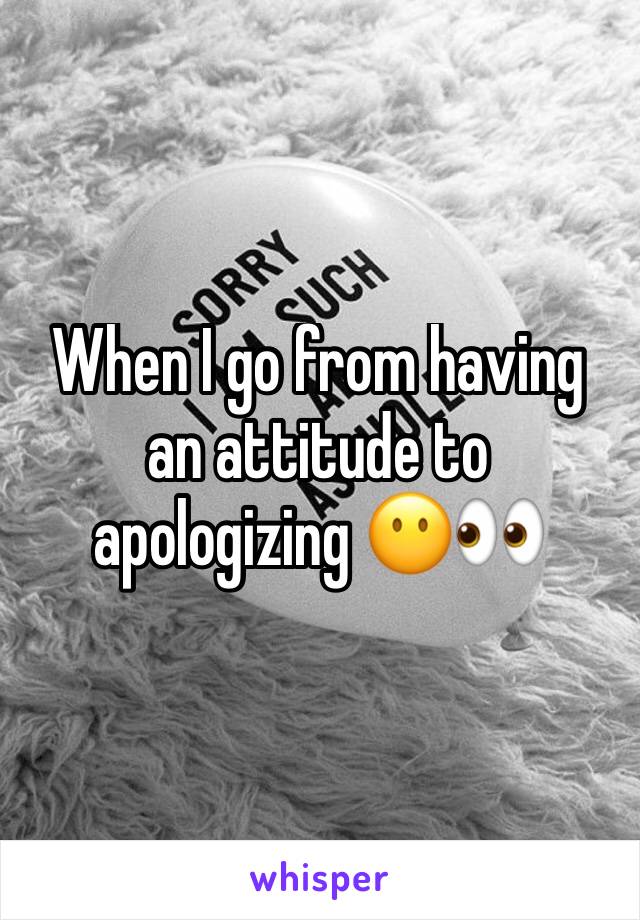 When I go from having an attitude to apologizing 😶👀