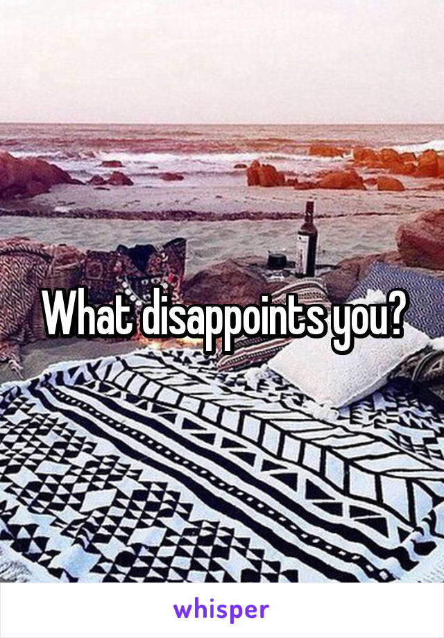 What disappoints you?