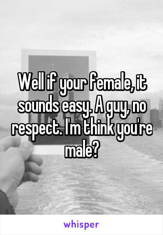 Well if your female, it sounds easy. A guy, no respect. I'm think you're male?