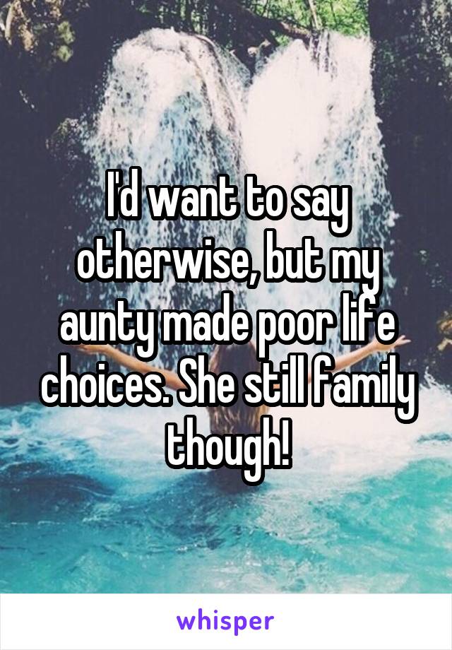 I'd want to say otherwise, but my aunty made poor life choices. She still family though!