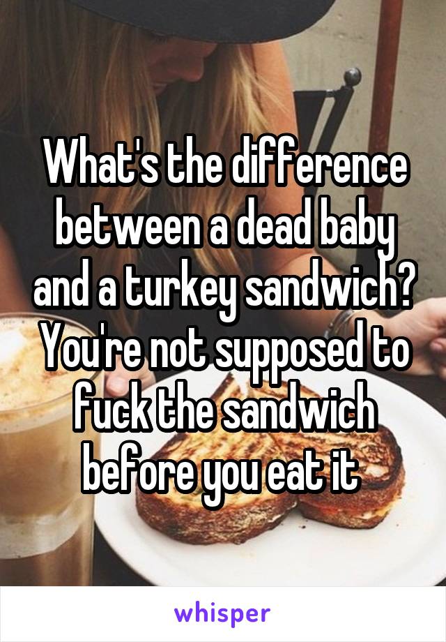 What's the difference between a dead baby and a turkey sandwich?
You're not supposed to fuck the sandwich before you eat it 