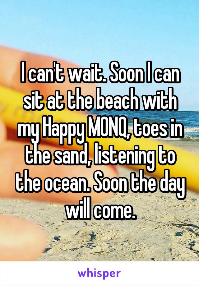 I can't wait. Soon I can sit at the beach with my Happy MONQ, toes in the sand, listening to the ocean. Soon the day will come.