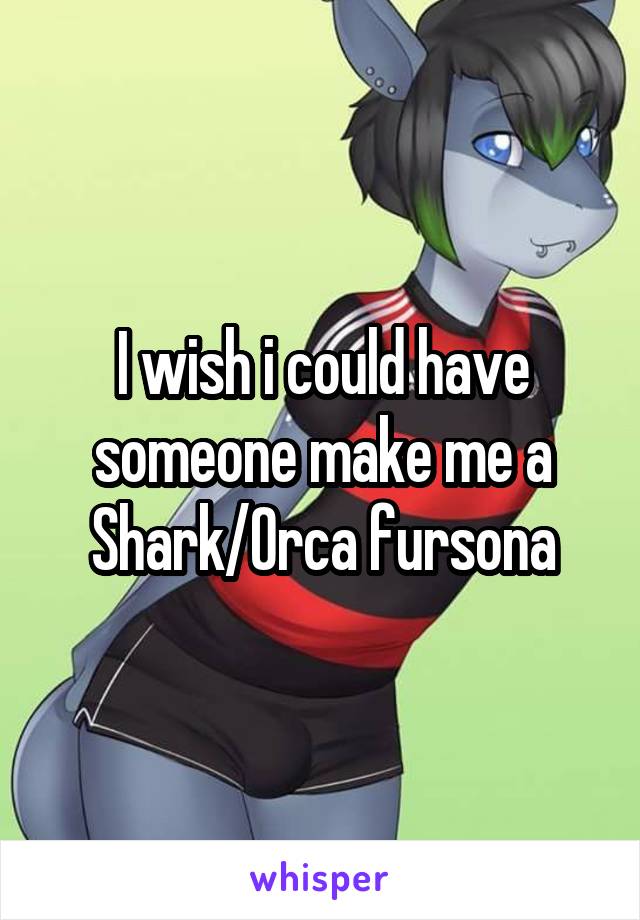 I wish i could have someone make me a Shark/Orca fursona