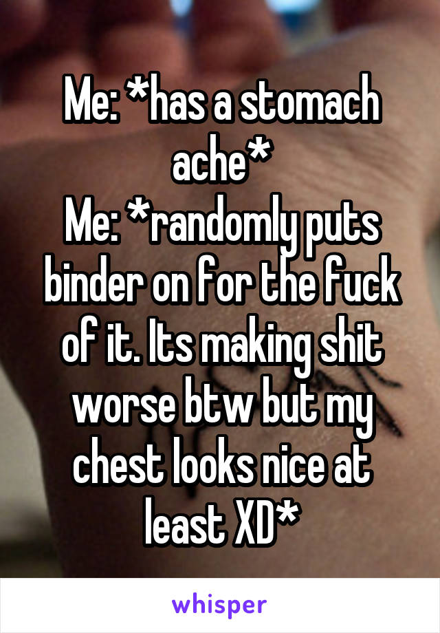 Me: *has a stomach ache*
Me: *randomly puts binder on for the fuck of it. Its making shit worse btw but my chest looks nice at least XD*