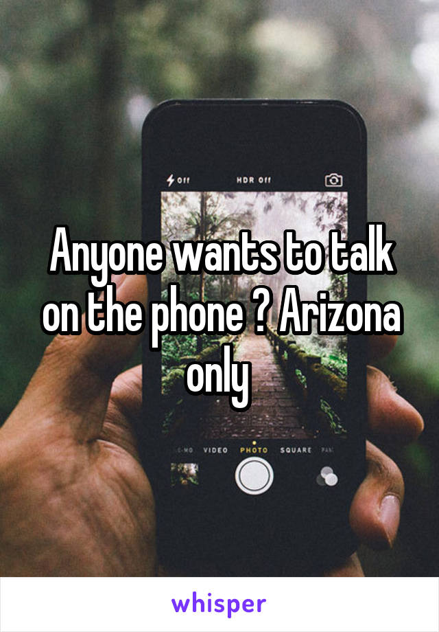 Anyone wants to talk on the phone ? Arizona only 