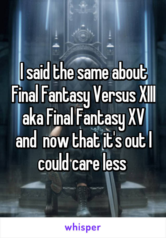 I said the same about Final Fantasy Versus XIII aka Final Fantasy XV and  now that it's out I could care less 