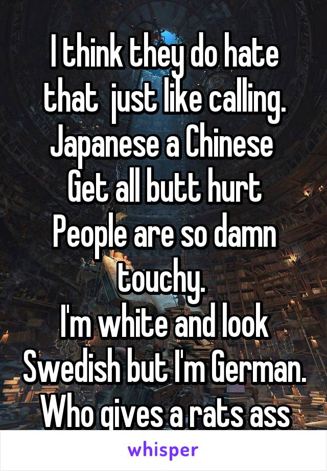 I think they do hate that  just like calling. Japanese a Chinese 
Get all butt hurt
People are so damn touchy. 
I'm white and look Swedish but I'm German. Who gives a rats ass