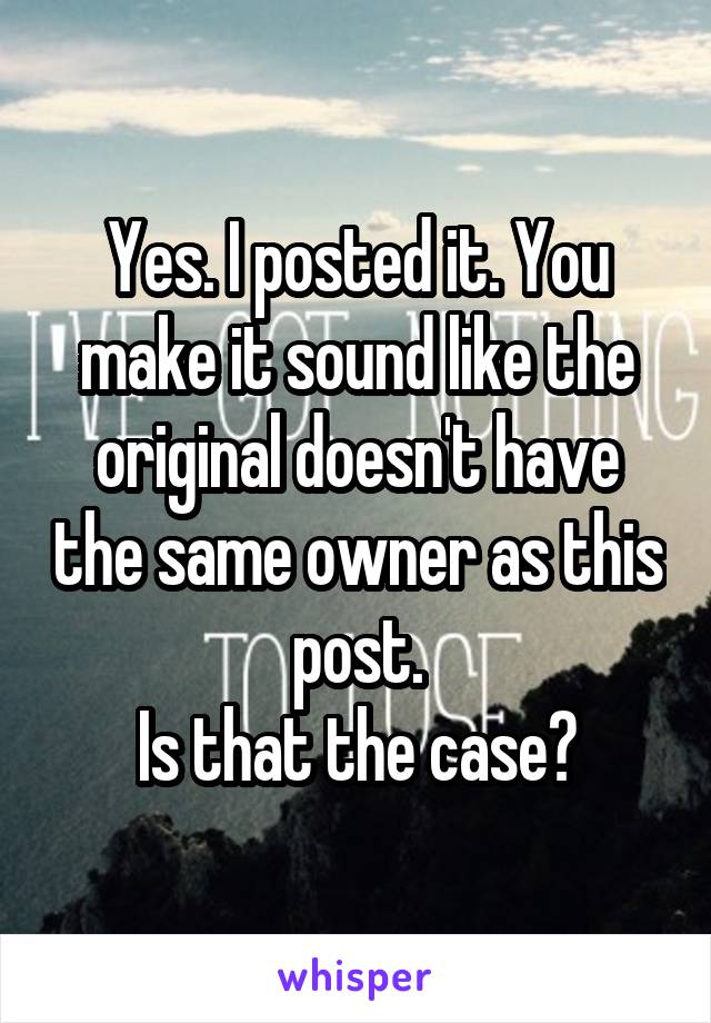 Yes. I posted it. You make it sound like the original doesn't have the same owner as this post.
Is that the case?