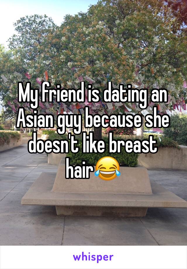 My friend is dating an Asian guy because she doesn't like breast hair😂