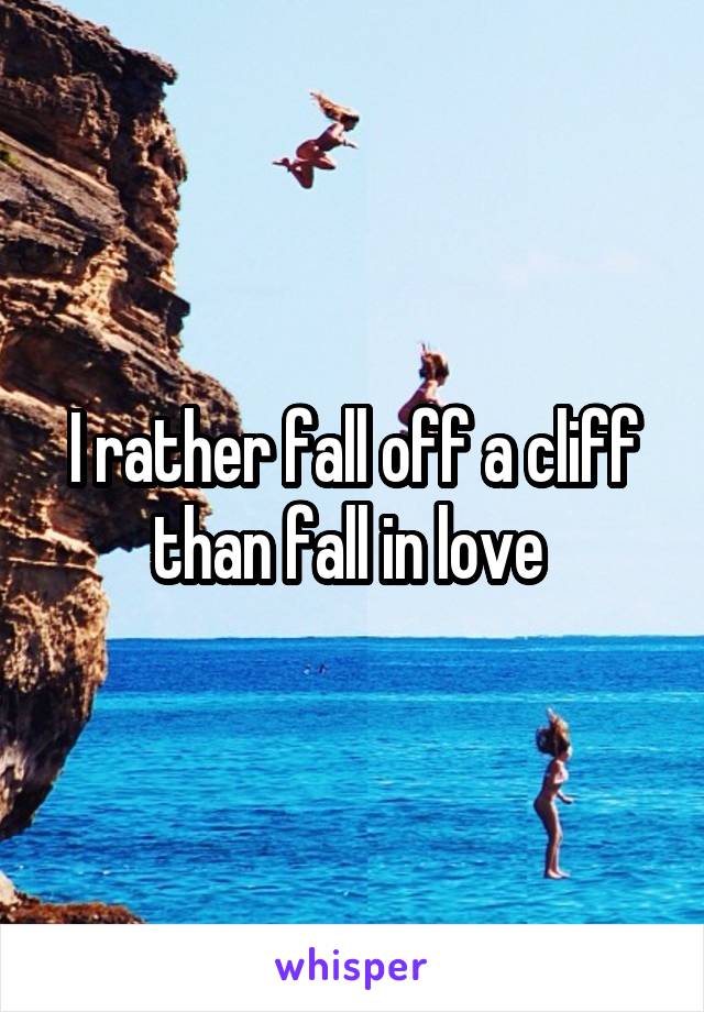 I rather fall off a cliff than fall in love 