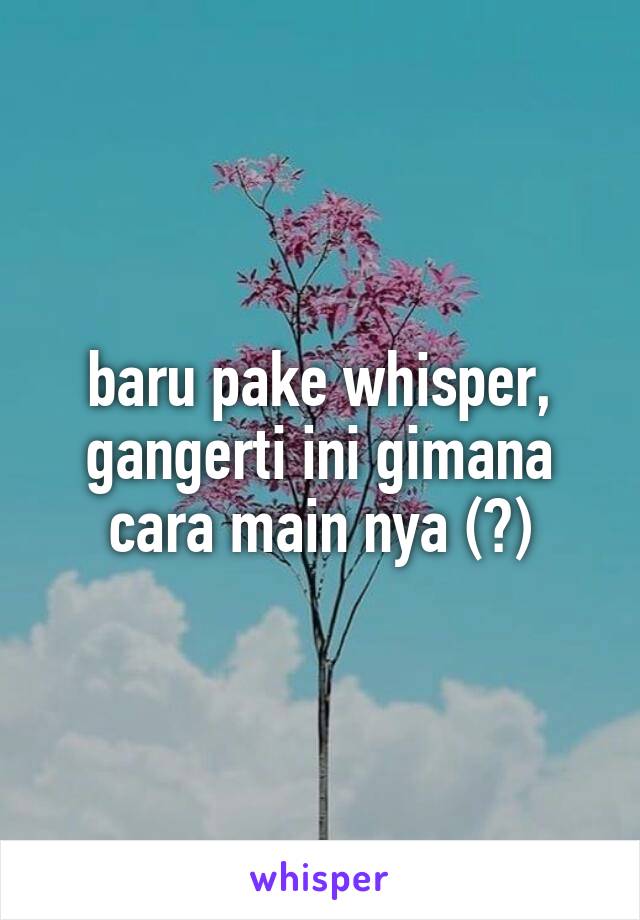 baru pake whisper, gangerti ini gimana cara main nya (?)